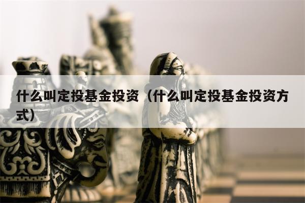什么叫定投基金投资（什么叫定投基金投资方式）