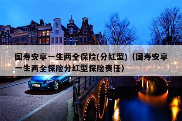 国寿安享一生两全保险(分红型)（国寿安享一生两全保险分红型保险责任）