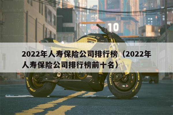 2022年人寿保险公司排行榜（2022年人寿保险公司排行榜前十名）