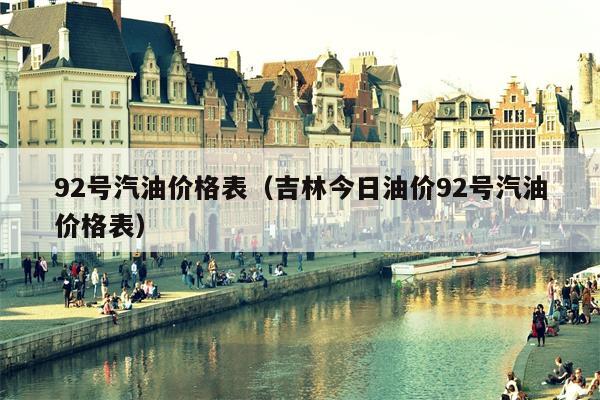 92号汽油价格表（吉林今日油价92号汽油价格表）
