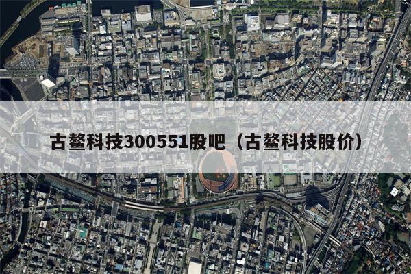 古鳌科技300551股吧（古鳌科技股价）