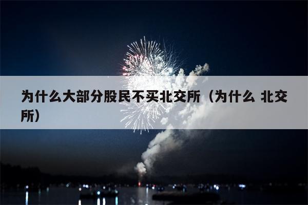 为什么大部分股民不买北交所（为什么 北交所）