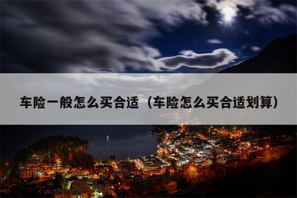 车险一般怎么买合适（车险怎么买合适划算）
