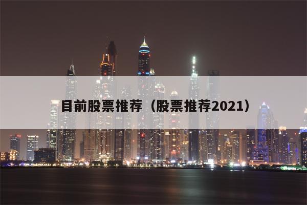 目前股票推荐（股票推荐2021）