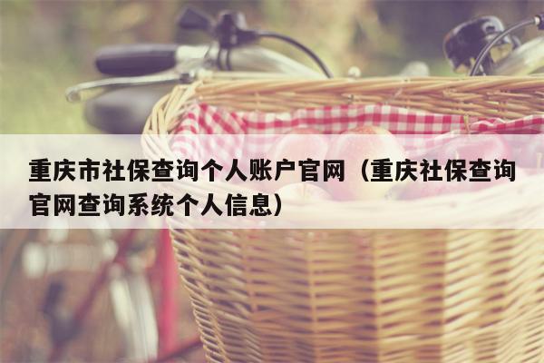 重庆市社保查询个人账户官网（重庆社保查询官网查询系统个人信息）