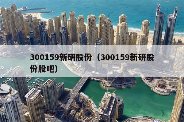 300159新研股份（300159新研股份股吧）
