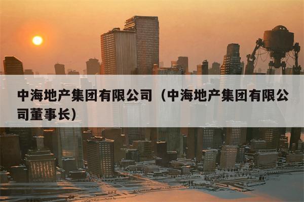 中海地产集团有限公司（中海地产集团有限公司董事长）