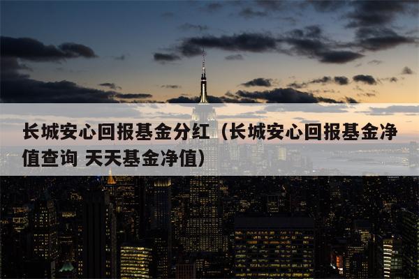 长城安心回报基金分红（长城安心回报基金净值查询 天天基金净值）