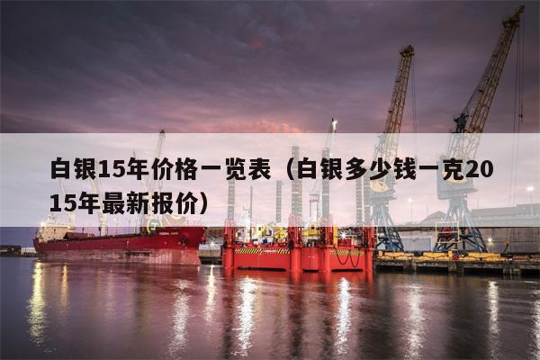 白银15年价格一览表（白银多少钱一克2015年最新报价）