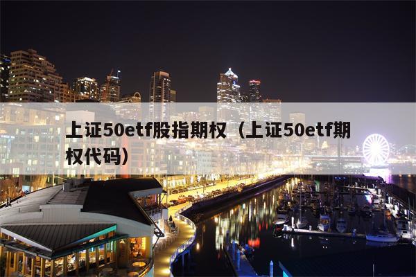 上证50etf股指期权（上证50etf期权代码）