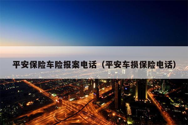 平安保险车险报案电话（平安车损保险电话）