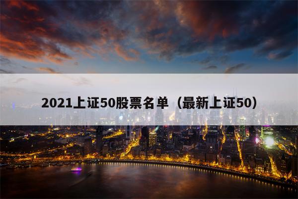 2021上证50股票名单（最新上证50）
