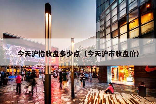 今天沪指收盘多少点（今天沪市收盘价）