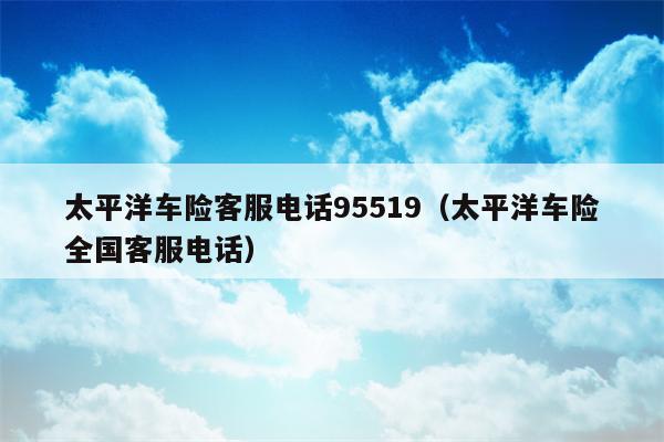 太平洋车险客服电话95519（太平洋车险全国客服电话）