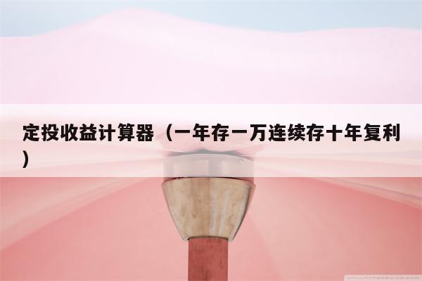 定投收益计算器（一年存一万连续存十年复利）