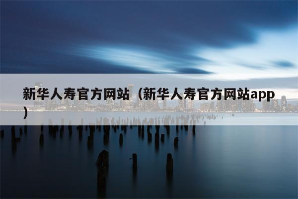 新华人寿官方网站（新华人寿官方网站app）