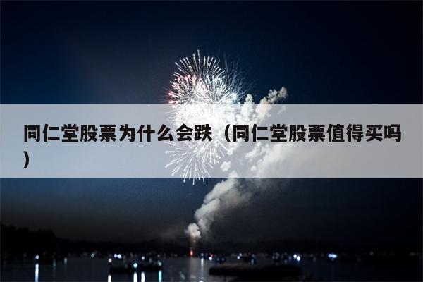 同仁堂股票为什么会跌（同仁堂股票值得买吗）