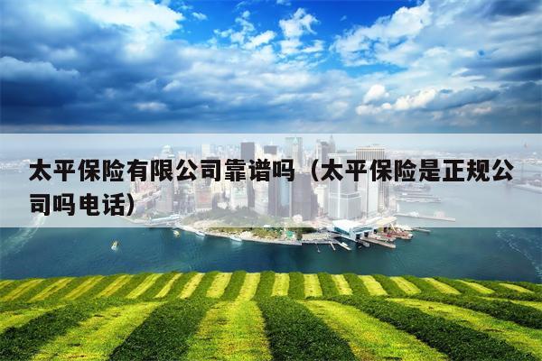 太平保险有限公司靠谱吗（太平保险是正规公司吗电话）