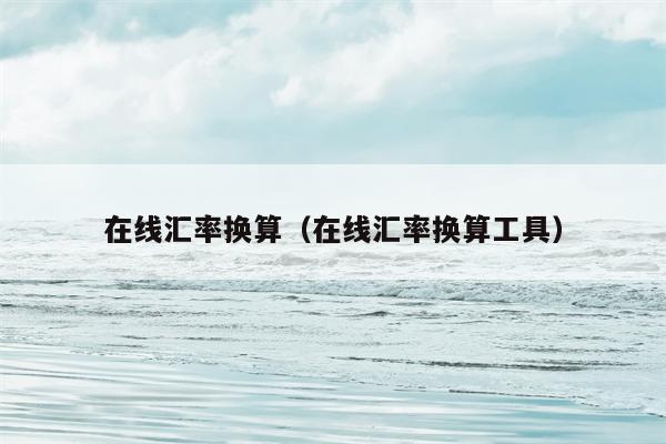在线汇率换算（在线汇率换算工具）