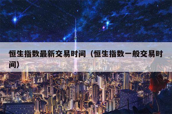 恒生指数最新交易时间（恒生指数一般交易时间）