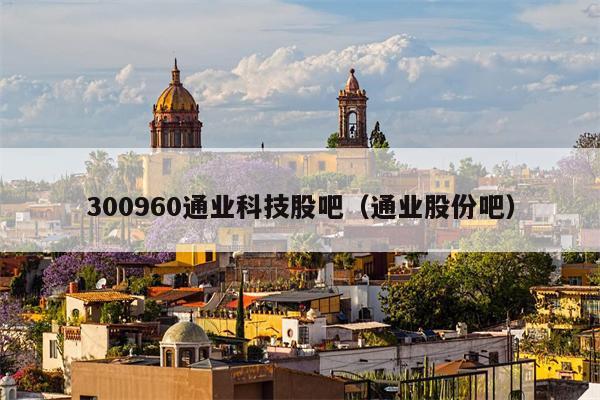 300960通业科技股吧（通业股份吧）