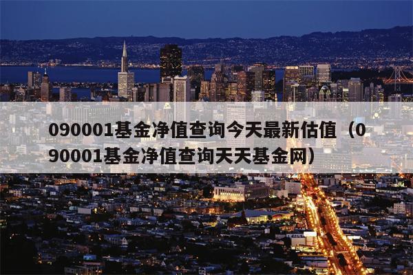 090001基金净值查询今天最新估值（090001基金净值查询天天基金网）