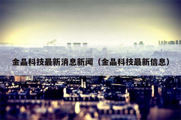 金晶科技最新消息新闻（金晶科技最新信息）