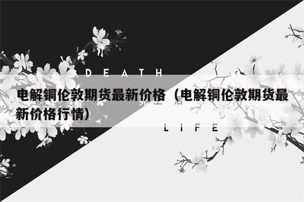 电解铜伦敦期货最新价格（电解铜伦敦期货最新价格行情）