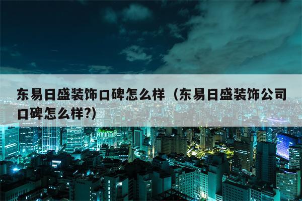 东易日盛装饰口碑怎么样（东易日盛装饰公司口碑怎么样?）