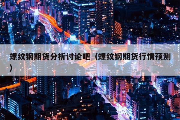 螺纹钢期货分析讨论吧（螺纹钢期货行情预测）