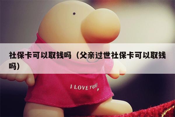 社保卡可以取钱吗（父亲过世社保卡可以取钱吗）