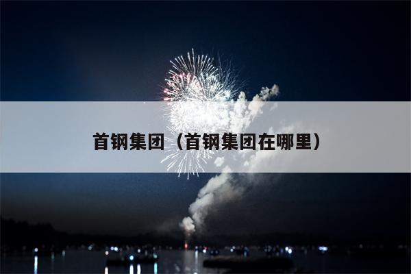 首钢集团（首钢集团在哪里）