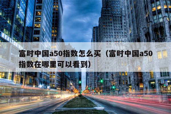 富时中国a50指数怎么买（富时中国a50指数在哪里可以看到）