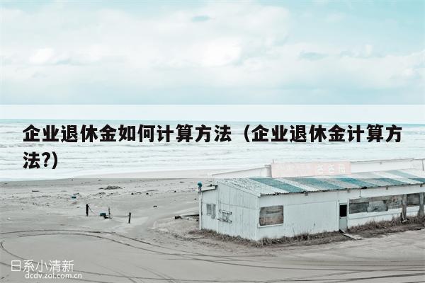 企业退休金如何计算方法（企业退休金计算方法?）