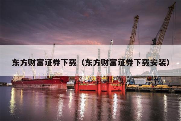 东方财富证券下载（东方财富证券下载安装）