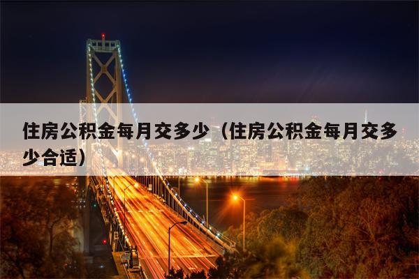 住房公积金每月交多少（住房公积金每月交多少合适）