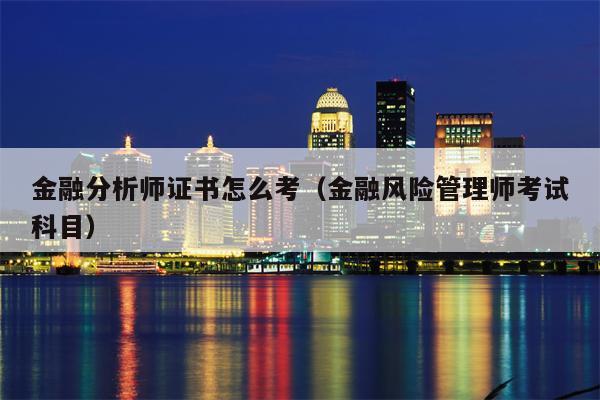 金融分析师证书怎么考（金融风险管理师考试科目）