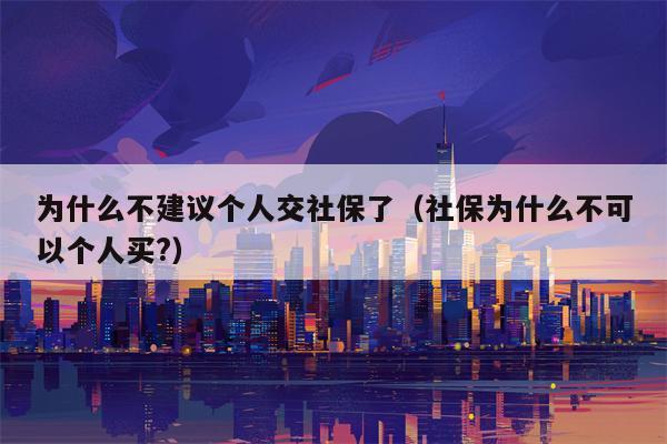 为什么不建议个人交社保了（社保为什么不可以个人买?）