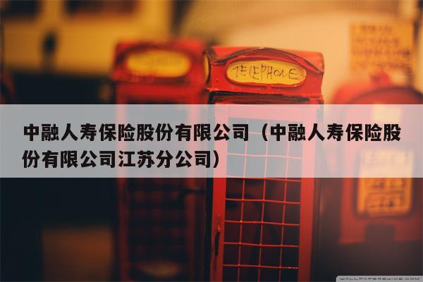 中融人寿保险股份有限公司（中融人寿保险股份有限公司江苏分公司）