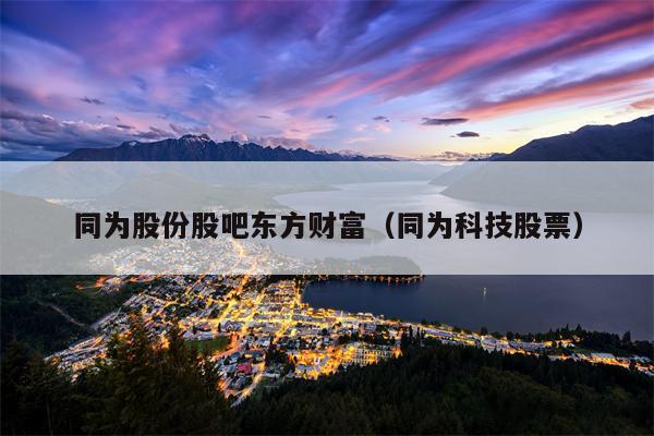 同为股份股吧东方财富（同为科技股票）