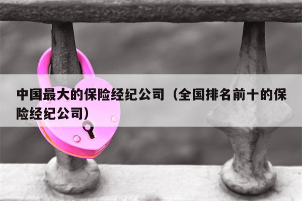 中国最大的保险经纪公司（全国排名前十的保险经纪公司）