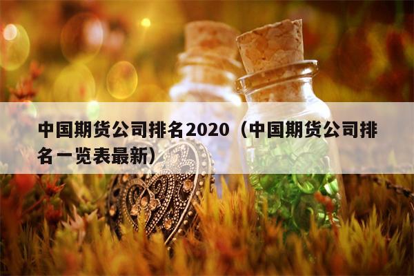 中国期货公司排名2020（中国期货公司排名一览表最新）