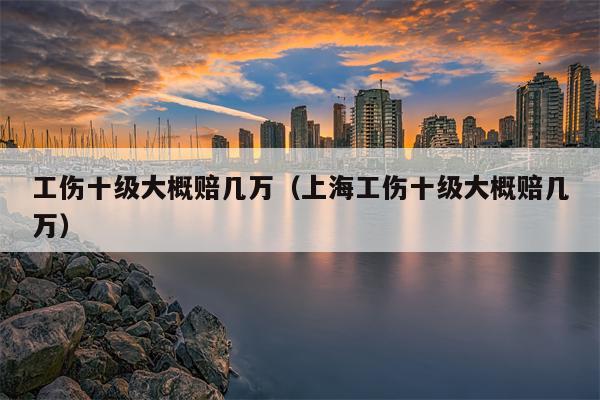 工伤十级大概赔几万（上海工伤十级大概赔几万）