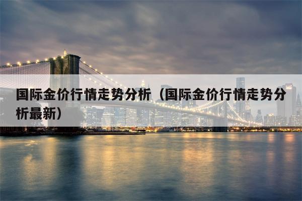 国际金价行情走势分析（国际金价行情走势分析最新）