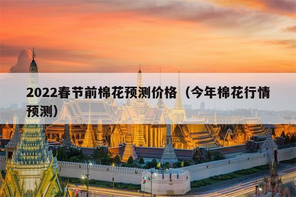 2022春节前棉花预测价格（今年棉花行情预测）
