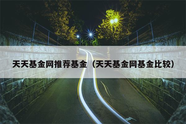 天天基金网推荐基金（天天基金网基金比较）