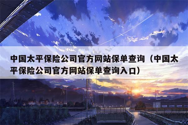 中国太平保险公司官方网站保单查询（中国太平保险公司官方网站保单查询入口）