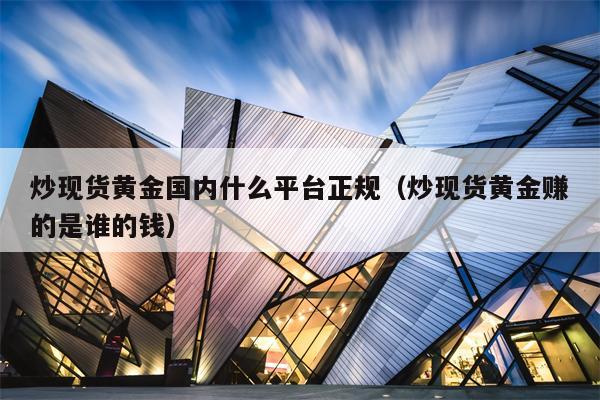 炒现货黄金国内什么平台正规（炒现货黄金赚的是谁的钱）