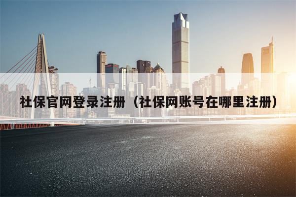 社保官网登录注册（社保网账号在哪里注册）