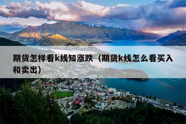 期货怎样看k线知涨跌（期货k线怎么看买入和卖出）